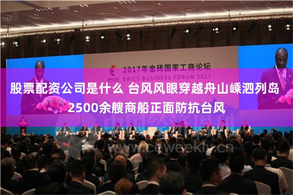 股票配资公司是什么 台风风眼穿越舟山嵊泗列岛 2500余艘商船正面防抗台风