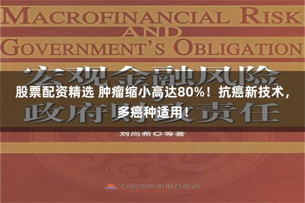 股票配资精选 肿瘤缩小高达80%！抗癌新技术，多癌种适用！