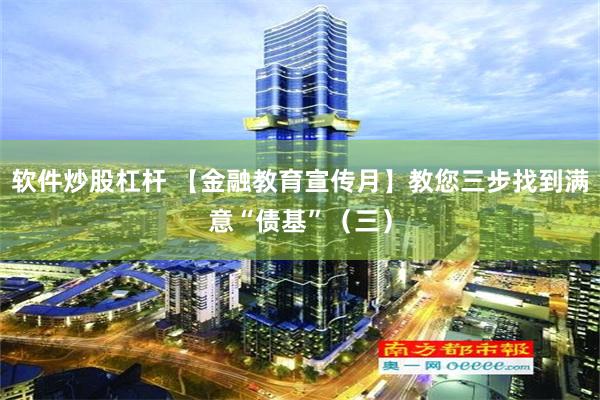 软件炒股杠杆 【金融教育宣传月】教您三步找到满意“债基”（三）