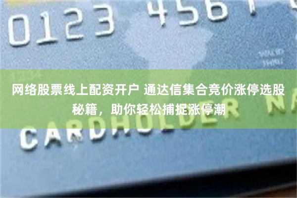 网络股票线上配资开户 通达信集合竞价涨停选股秘籍，助你轻松捕捉涨停潮