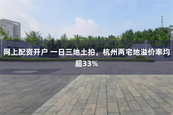 网上配资开户 一日三地土拍，杭州两宅地溢价率均超33%