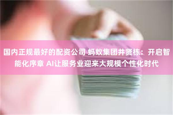 国内正规最好的配资公司 蚂蚁集团井贤栋：开启智能化序章 AI让服务业迎来大规模个性化时代