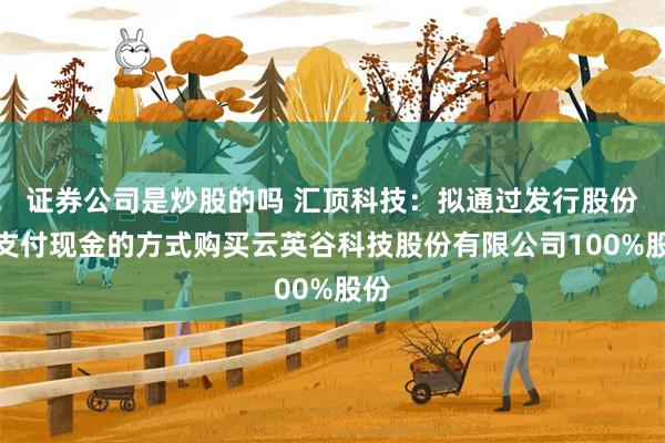 证券公司是炒股的吗 汇顶科技：拟通过发行股份及支付现金的方式购买云英谷科技股份有限公司100%股份