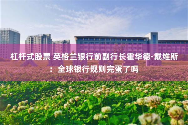 杠杆式股票 英格兰银行前副行长霍华德·戴维斯：全球银行规则完蛋了吗