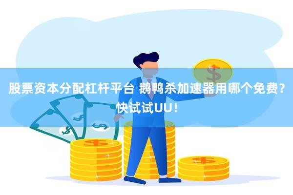 股票资本分配杠杆平台 鹅鸭杀加速器用哪个免费？快试试UU！
