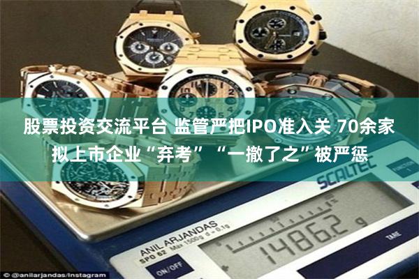 股票投资交流平台 监管严把IPO准入关 70余家拟上市企业“弃考” “一撤了之”被严惩