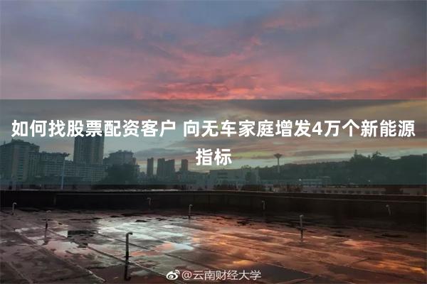如何找股票配资客户 向无车家庭增发4万个新能源指标