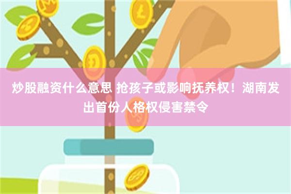 炒股融资什么意思 抢孩子或影响抚养权！湖南发出首份人格权侵害禁令