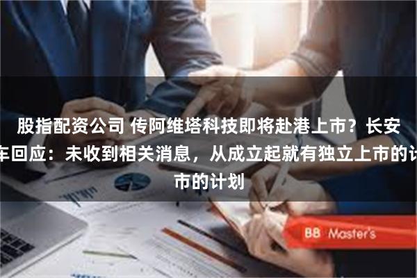 股指配资公司 传阿维塔科技即将赴港上市？长安汽车回应：未收到相关消息，从成立起就有独立上市的计划