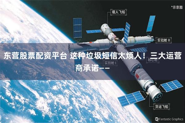 东营股票配资平台 这种垃圾短信太烦人！三大运营商承诺——