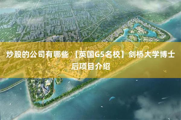炒股的公司有哪些 【英国G5名校】剑桥大学博士后项目介绍