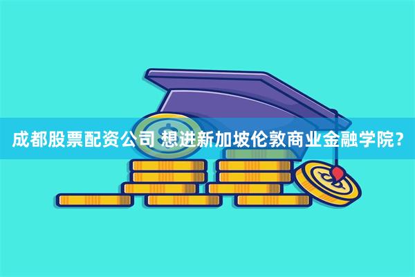 成都股票配资公司 想进新加坡伦敦商业金融学院？