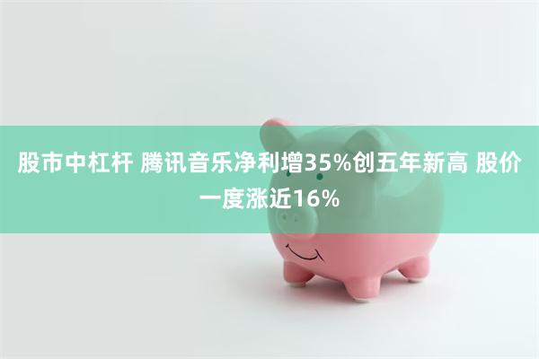 股市中杠杆 腾讯音乐净利增35%创五年新高 股价一度涨近16%