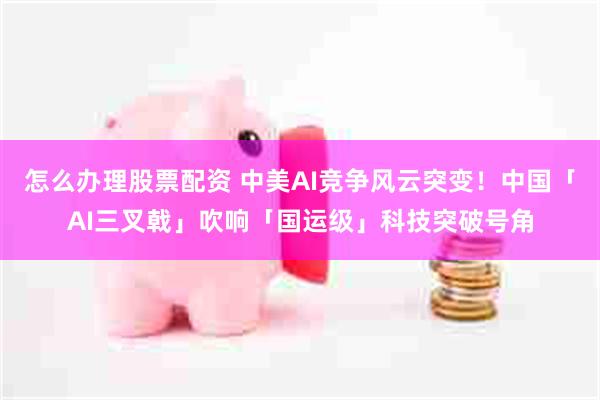 怎么办理股票配资 中美AI竞争风云突变！中国「AI三叉戟」吹响「国运级」科技突破号角