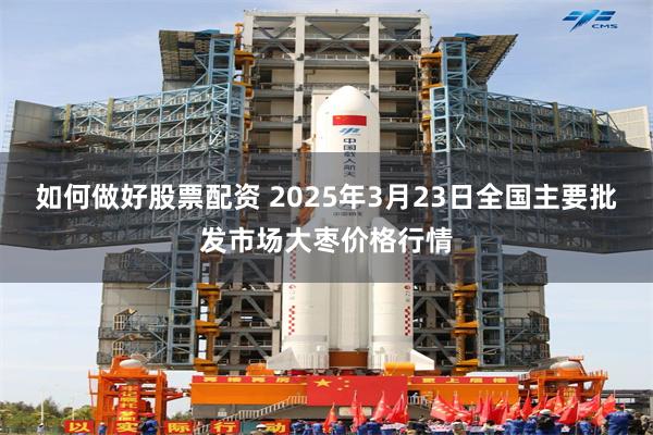 如何做好股票配资 2025年3月23日全国主要批发市场大枣价格行情