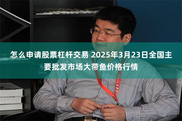 怎么申请股票杠杆交易 2025年3月23日全国主要批发市场大带鱼价格行情