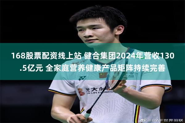 168股票配资线上站 健合集团2024年营收130.5亿元 全家庭营养健康产品矩阵持续完善