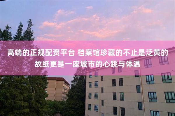 高端的正规配资平台 档案馆珍藏的不止是泛黄的故纸更是一座城市的心跳与体温