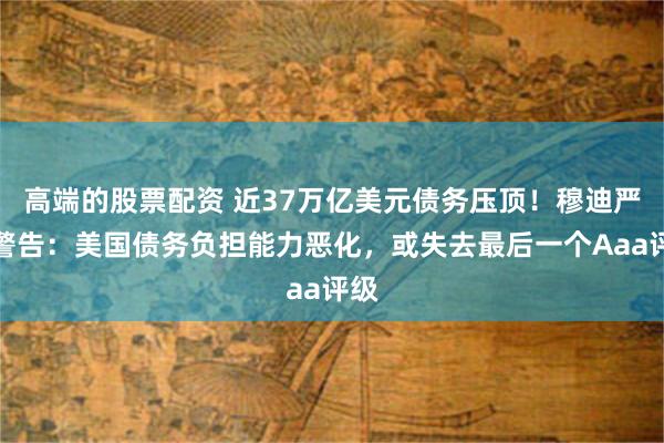 高端的股票配资 近37万亿美元债务压顶！穆迪严厉警告：美国债务负担能力恶化，或失去最后一个Aaa评级