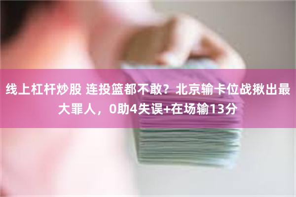 线上杠杆炒股 连投篮都不敢？北京输卡位战揪出最大罪人，0助4失误+在场输13分
