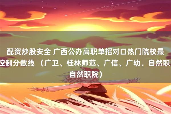 配资炒股安全 广西公办高职单招对口热门院校最低控制分数线 （广卫、桂林师范、广信、广幼、自然职院）