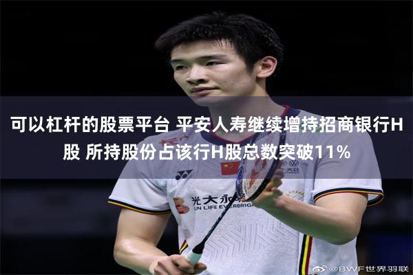 可以杠杆的股票平台 平安人寿继续增持招商银行H股 所持股份占该行H股总数突破11%