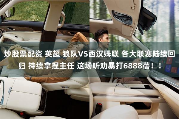 炒股票配资 英超 狼队VS西汉姆联 各大联赛陆续回归 持续拿捏主任 这场听劝暴打6888蓓！！