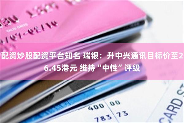 配资炒股配资平台知名 瑞银：升中兴通讯目标价至26.45港元 维持“中性”评级