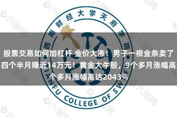 股票交易如何加杠杆 金价大涨！男子一根金条卖了73万元，四个半月赚近14万元！黄金大牛股，9个多月涨幅高达2043%