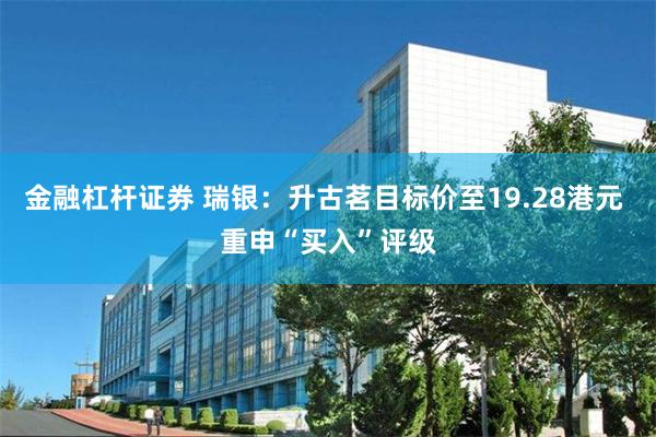 金融杠杆证券 瑞银：升古茗目标价至19.28港元 重申“买入”评级