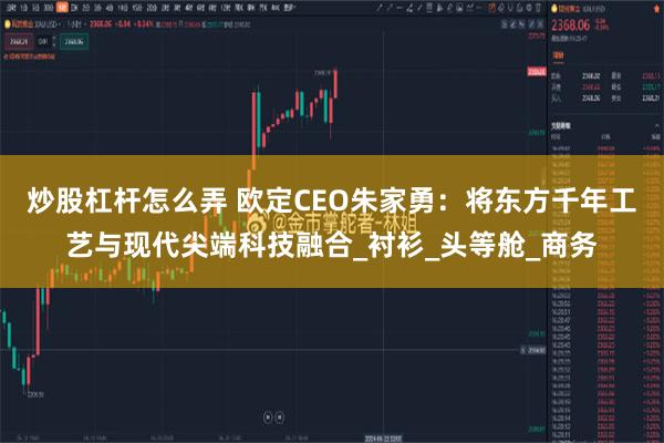 炒股杠杆怎么弄 欧定CEO朱家勇：将东方千年工艺与现代尖端科技融合_衬衫_头等舱_商务