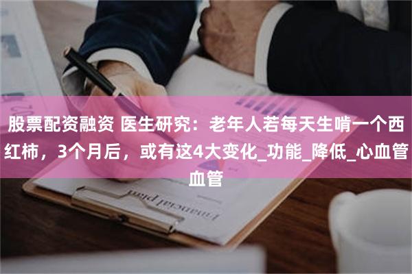 股票配资融资 医生研究：老年人若每天生啃一个西红柿，3个月后，或有这4大变化_功能_降低_心血管