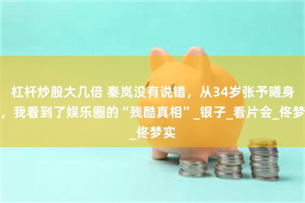 杠杆炒股大几倍 秦岚没有说错，从34岁张予曦身上，我看到了娱乐圈的“残酷真相”_银子_看片会_佟梦实