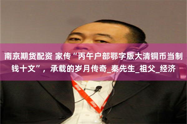 南京期货配资 家传“丙午户部鄂字版大清铜币当制钱十文”，承载的岁月传奇_秦先生_祖父_经济