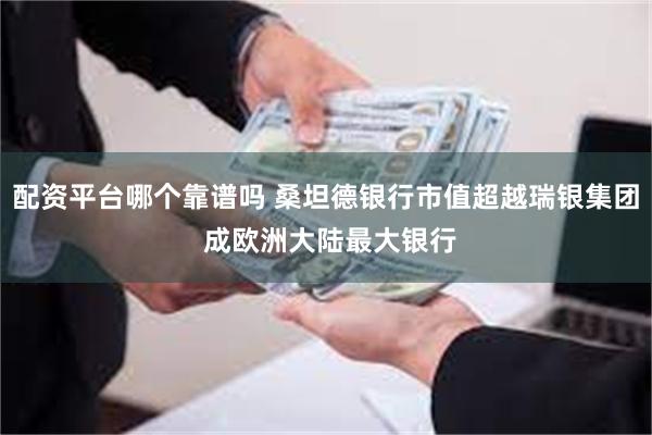 配资平台哪个靠谱吗 桑坦德银行市值超越瑞银集团 成欧洲大陆最大银行