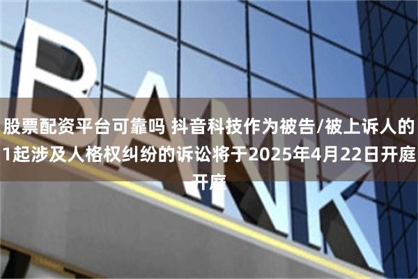 股票配资平台可靠吗 抖音科技作为被告/被上诉人的1起涉及人格权纠纷的诉讼将于2025年4月22日开庭