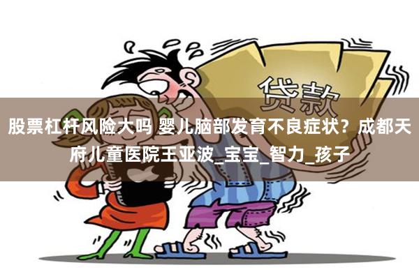 股票杠杆风险大吗 婴儿脑部发育不良症状？成都天府儿童医院王亚波_宝宝_智力_孩子