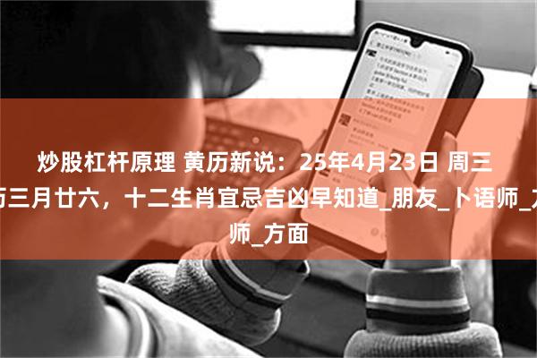 炒股杠杆原理 黄历新说：25年4月23日 周三 农历三月廿六，十二生肖宜忌吉凶早知道_朋友_卜语师_方面