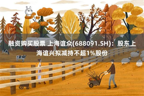 融资购买股票 上海谊众(688091.SH)：股东上海谊兴拟减持不超1%股份