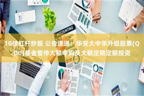 10倍杠杆炒股 公告速递：华安大中华升级股票(QDII)基金暂停大额申购及大额定期定额投资