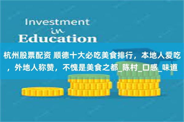 杭州股票配资 顺德十大必吃美食排行，本地人爱吃，外地人称赞，不愧是美食之都_陈村_口感_味道