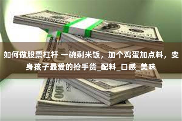 如何做股票杠杆 一碗剩米饭，加个鸡蛋加点料，变身孩子最爱的抢手货_配料_口感_美味