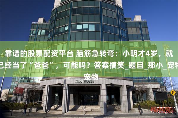 靠谱的股票配资平台 脑筋急转弯：小明才4岁，就已经当了“爸爸”，可能吗？答案搞笑_题目_那小_宠物