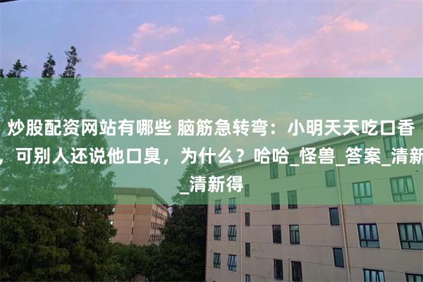 炒股配资网站有哪些 脑筋急转弯：小明天天吃口香糖，可别人还说他口臭，为什么？哈哈_怪兽_答案_清新得