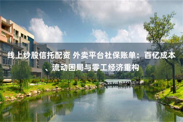 线上炒股信托配资 外卖平台社保账单：百亿成本、流动困局与零工经济重构
