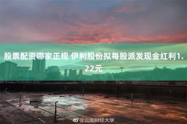 股票配资哪家正规 伊利股份拟每股派发现金红利1.22元