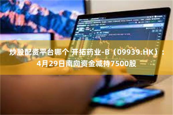 炒股配资平台哪个 开拓药业-B（09939.HK）：4月29日南向资金减持7500股