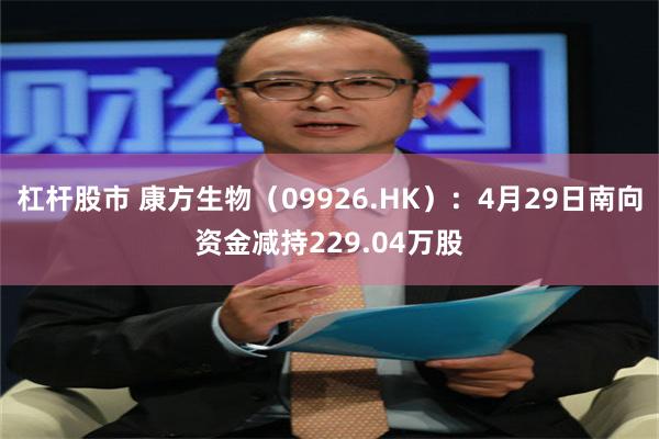 杠杆股市 康方生物（09926.HK）：4月29日南向资金减持229.04万股