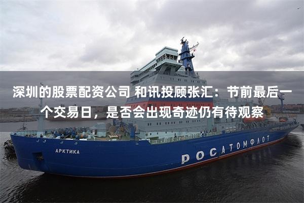 深圳的股票配资公司 和讯投顾张汇：节前最后一个交易日，是否会出现奇迹仍有待观察