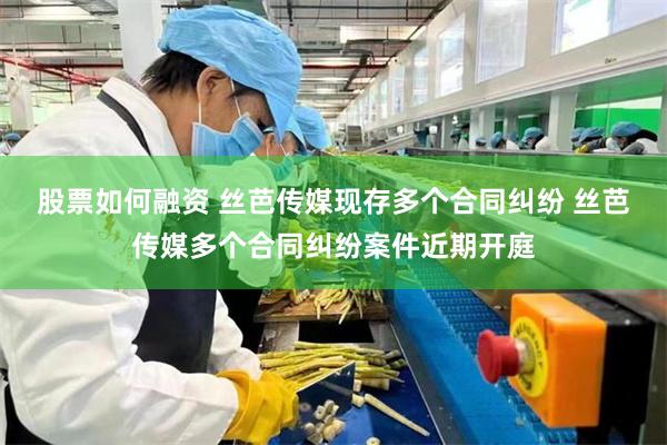 股票如何融资 丝芭传媒现存多个合同纠纷 丝芭传媒多个合同纠纷案件近期开庭